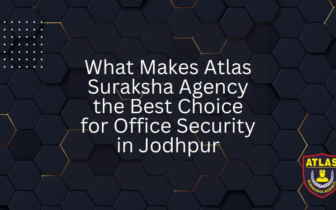 What Makes Atlas Suraksha Agency the Best Choice for Office Security in Jodhpur