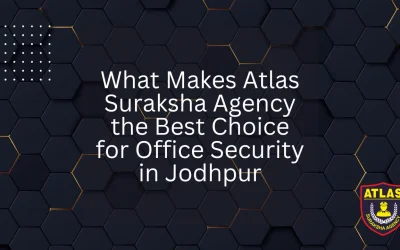 What Makes Atlas Suraksha Agency the Best Choice for Office Security in Jodhpur